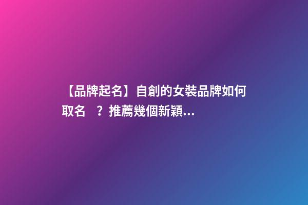 【品牌起名】自創的女裝品牌如何取名？推薦幾個新穎女裝品牌名字